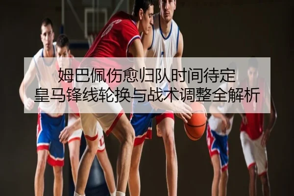 姆巴佩伤愈归队时间待定 皇马锋线轮换与战术调整全解析
