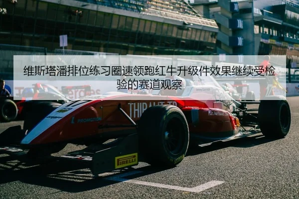 维斯塔潘排位练习圈速领跑红牛升级件效果继续受检验的赛道观察